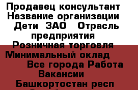 Продавец-консультант › Название организации ­ Дети, ЗАО › Отрасль предприятия ­ Розничная торговля › Минимальный оклад ­ 30 000 - Все города Работа » Вакансии   . Башкортостан респ.,Октябрьский г.